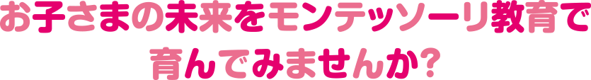 お子さまの未来をモンテッソーリ教育で育んでみませんか？