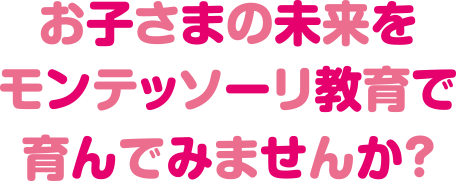 お子さまの未来をモンテッソーリ教育で育んでみませんか？